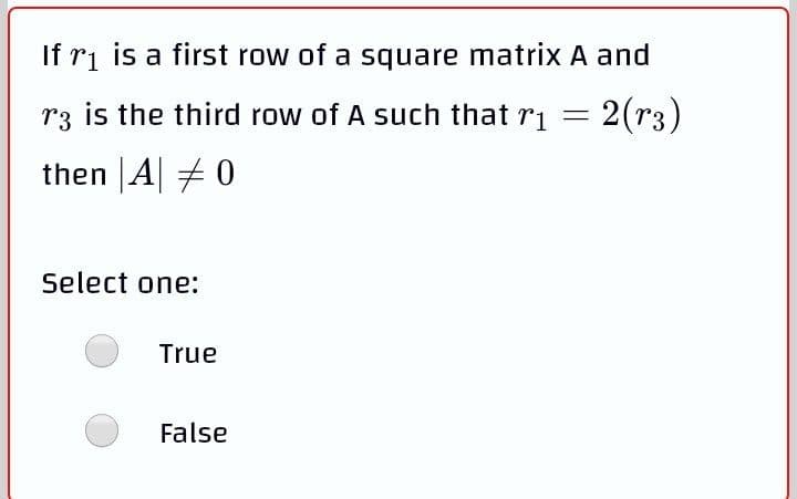 If ri is a first row of a square matrix A and
r3 is the third row of A such that ri = 2(r3)
then |A| # 0
Select one:
True
False
