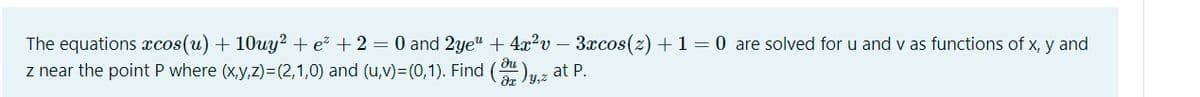 The equations xcos(u) + 10uy? + e + 2 = 0 and 2ye" + 4x?v – 3xcos(z) +1= 0 are solved for u and v as functions of x, y and
z near the point P where (x,y,z)=(2,1,0) and (u,v)=(0,1). Find ()z at P.
du
