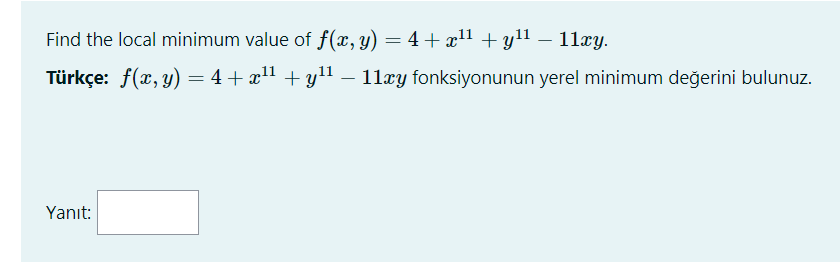 Find the local minimum value of f(x, y) = 4 + x1 + yll – 11xy.
Türkçe: f(x, y) = 4+ x1 + y11 – 11xy fonksiyonunun yerel minimum değerini bulunuz.
Yanıt:
