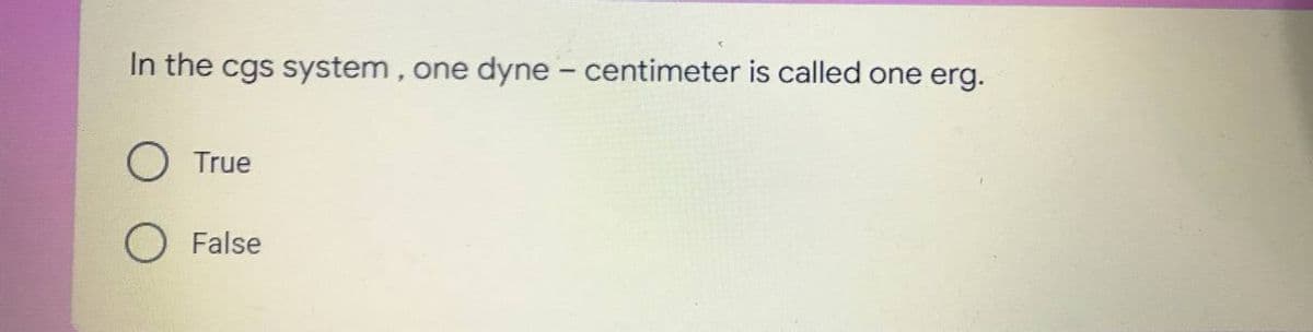 In the cgs system, one dyne - centimeter is called one erg.
O True
O False
