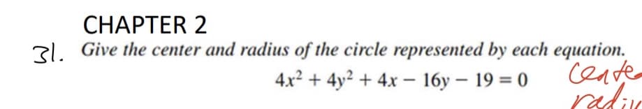 CHAPTER 2
31. Give the center and radius of the circle represented by each equation.
4x2 + 4y² + 4x – 16y – 19 = 0
Ceater
-
-
