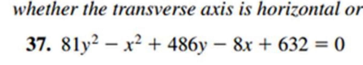 whether the transverse axis is horizontal or
37. 81y2x² + 486y - 8x + 632 = 0