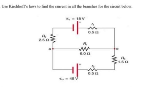 Use Kirchhoff's laws to find the current in all the branches for the circuit below.
L, = 18 V
0.5 0
R
2.5 0
R,
6.0 2
R
1.50
0.50
E, = 45 V
