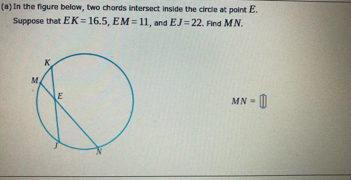 (a) In the figure below, two chords intersect inside the circle at point E.
Suppose that EK=16.5, EM=11, and EJ=22. Find MN.
K
M.
E
MN =
