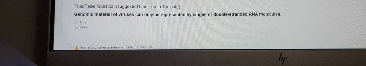 True/False Question (suggested time - up to 1 minute):
Genomic material of viruses can only be represented by single- or double-stranded RNA molecules.
O True
O False
A Moving to another question will save this response.
lyp
