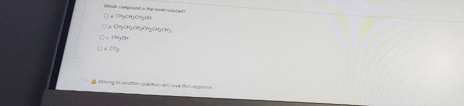 Which compound is the most roduced?
Oa CH3CH3C2OH
Ob. CHyCH,CH2CH2CH2CH3
OC CH3OH
Oa co2
A Moving to another question wili save this response.
