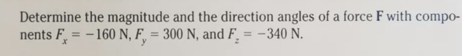 Determine the magnitude and the direction angles of a force F with compo-
nents F = -160 N, F¸ = 300 N, and F¸ = -340 N.
