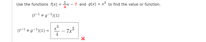 Use the functions f(x) =
- 7 and g(x) = x³ to find the value or function.
(F-1 o g-1)(1)
(r-1 og-)(1) =
7x3
4
