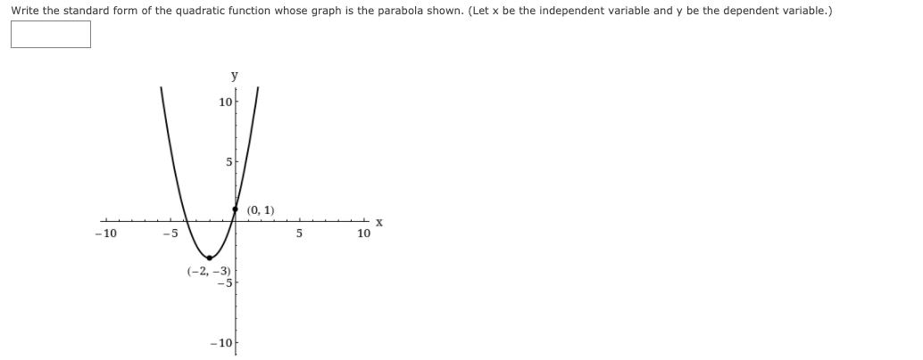 Write the standard form of the quadratic function whose graph is the parabola shown. (Let x be the independent variable and y be the dependent variable.)
y
10
5
(0, 1)
- 10
-5
5
10
(-2, –3)
-5
-10
