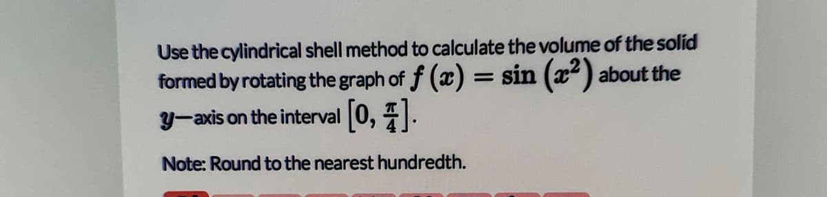 Use the cylindrical shell method to calculate the volume of the solid
formed by rotating the graph of f (x) = sin (x) about the
y-axis on the interval 0, |.
Note: Round to the nearest hundredth.
