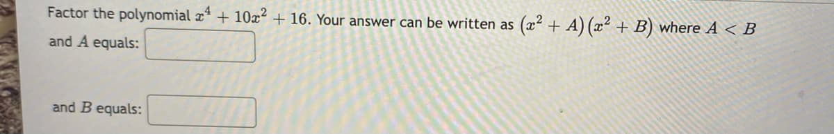 Factor the polynomial x* + 10x² + 16. Your answer can be written as (x² + A) (x² + B) where A < B
and A equals:
and B equals:
