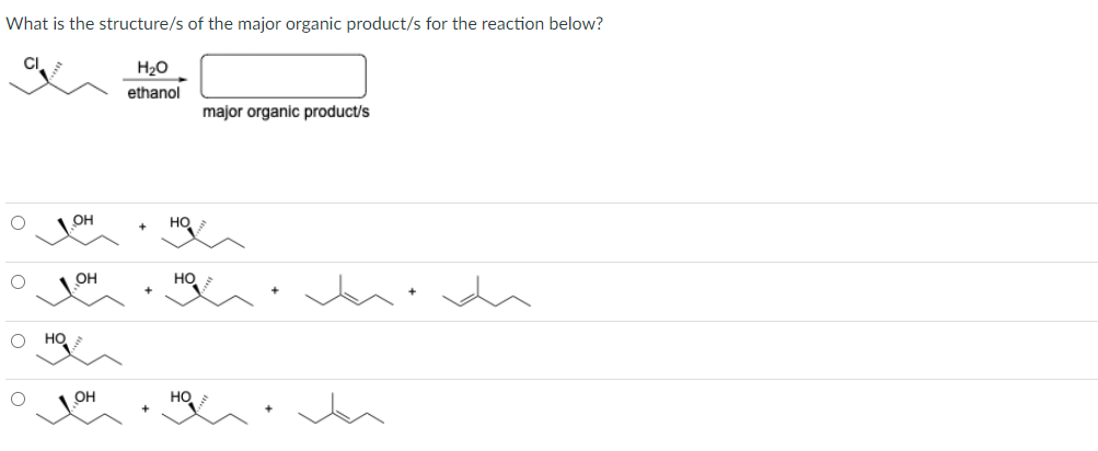 What is the structure/s of the major organic product/s for the reaction below?
CI
O HO
ОН
OH
OH
НО
ethanol
на
major organic product/s
