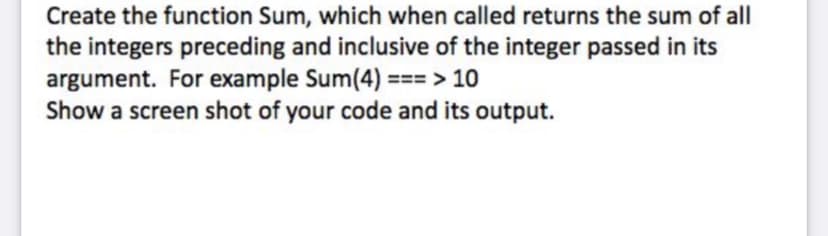 Create the function Sum, which when called returns the sum of all
the integers preceding and inclusive of the integer passed in its
argument. For example Sum(4) === > 10
Show a screen shot of your code and its output.
