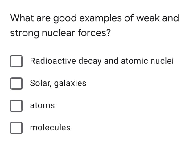 What are good examples of weak and
strong nuclear forces?
Radioactive decay and atomic nuclei
Solar, galaxies
atoms
molecules
