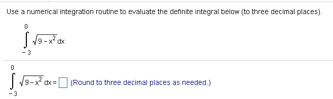 Use a numerical integration routine to evaluate the definite integral below (to three decimal places).
| V9-x? dx
- 3
9-x? dx =
(Round to three decimal places as needed.)
- 3
