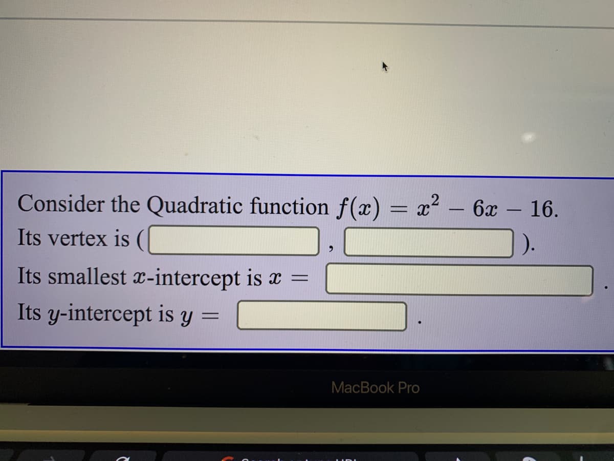 Consider the Quadratic function f(x)
x²
6x – 16.
Its vertex is
Its smallest x-intercept is x =
Its y-intercept is y =
MacBook Pro
