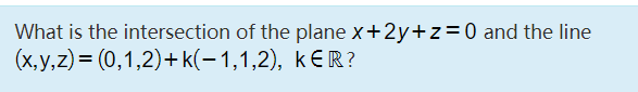 What is the intersection of the plane x+2y+z =0 and the line
(x,y,z) = (0,1,2)+ k(–1,1,2), kER?
