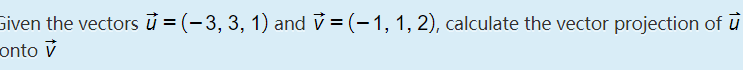 siven the vectors ủ = (-3, 3, 1) and v = (- 1, 1, 2), calculate the vector projection of ū
onto v
