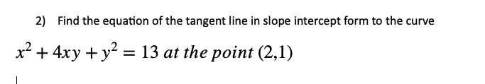 2) Find the equation of the tangent line in slope intercept form to the curve
x² + 4xy + y² = 13 at the point (2,1)
