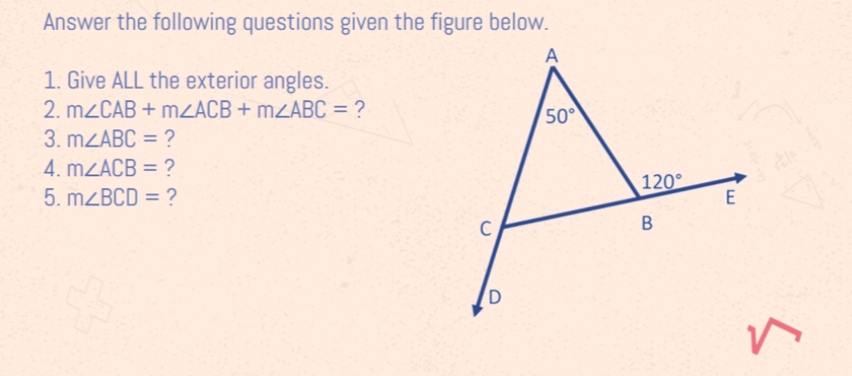 Answer the following questions given the figure below.
A
1. Give ALL the exterior angles.
2. MZCAB + MZACB + MZABC = ?
50
3. MZABC = ?
%3D
4. MZACB = ?
5. MZBCD = ?
120°
E
C
B
