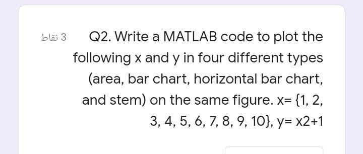 bläi 3
Q2. Write a MATLAB code to plot the
following x and y in four different types
(area, bar chart, horizontal bar chart,
and stem) on the same figure. x= {1, 2,
3, 4, 5, 6, 7, 8, 9, 10}, y= x2+1
