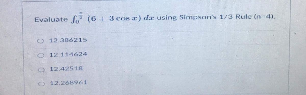 Evaluate f (6+3 cos z) dr using Simpson's 1/3 Rule (n3D4).
O 12.386215
O 12.114624
O 12.42518
O 12.268961
