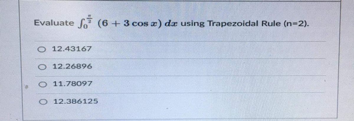 Evaluate o (6 + 3 cos a) dx using Trapezoidal Rule (n=2).
O 12.43167
O 12.26896
11.78097
O 12.386125
