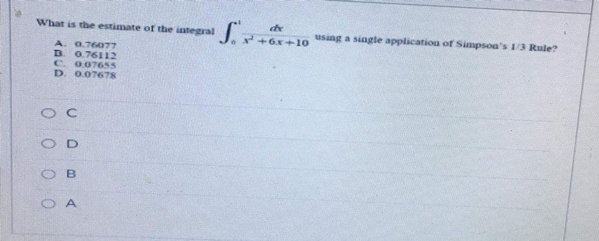 de
2+6x+10
What is the estimate of the integral
using a single applicatioon of Simpsoa's 1/3 Rule?
A. 0.76077
B 076112
C. 007655
D.
0.07678
B.
0 0
