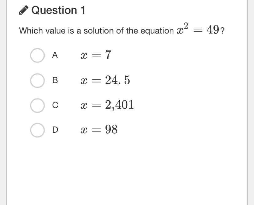 Question 1
Which value is a solution of the equation x = 49?
A
x = 7
В
x = 24. 5
O c
x = 2,401
O D
х— 98
=
