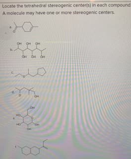 Locate the tetrahedral stereogenic center(s) in each compound.
A molecule may have one or more stereogenic centers.
OH
OH
OH
OH OH OH
HO
HO
