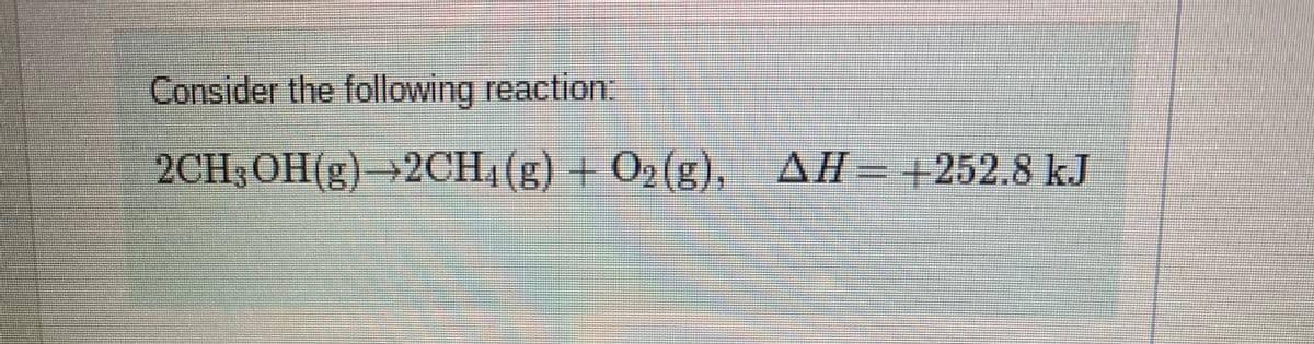 Consider the following reaction:
2CH;OH(g)→2CH;(g) + 02(g),
AH
+252.8kJ
