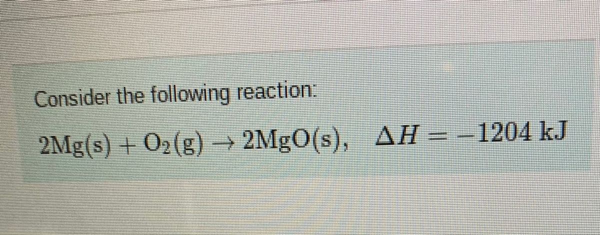 Consider the following reaction:
2Mg(s) + O2(g) → 2MgO(s), AH = –
-1204KJ
