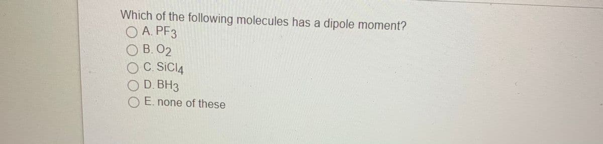 Which of the following molecules has a dipole moment?
A. PF3
O B. O2
OC. SICI4
O D. BH3
E. none of these
