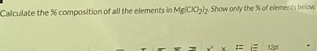 Calculate the % composition of all the elements in Mg(CIO2)2. Show only the % of elements below.
T = = :
E E 12pt
