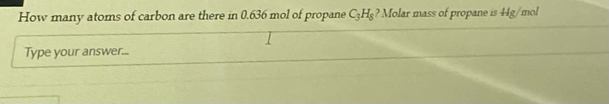 How many atoms of carbon are there in 0.636 mol of propane C3Hs? Molar mass of propane is 4g/mol
Type your answer.

