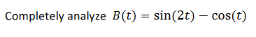 Completely analyze B(t) = sin(2t) – cos(t)
