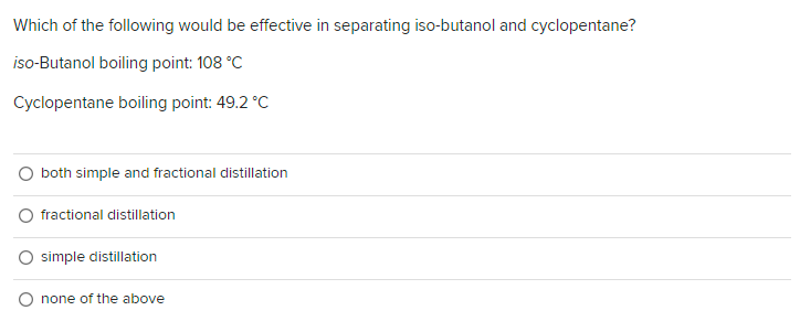 Which of the following would be effective in separating iso-butanol and cyclopentane?
iso-Butanol boiling point: 108 °C
Cyclopentane boiling point: 49.2 °C
both simple and fractional distillation
fractional distillation
simple distillation
none of the above