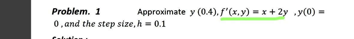 Problem. 1
Approximate y (0.4), f'(x,y) = x + 2y ,y(0) =
0, and the step size, h = 0.1
Celutien
