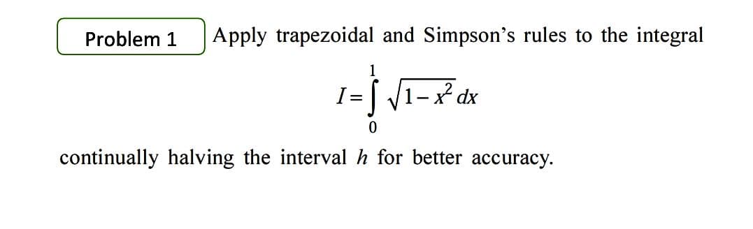 Problem 1
Apply trapezoidal and Simpson's rules to the integral
I=[ 1-x dx
continually halving the interval h for better accuracy.
