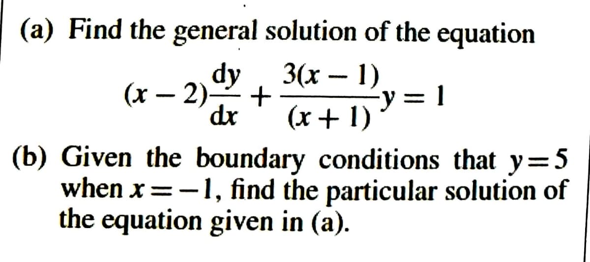 (a) Find the general solution of the equation
dy
(х — 2)
dr
3(х — 1)
31
(x+ 1)
(b) Given the boundary conditions that y=5
when x =-1, find the particular solution of
the equation given in (a).
