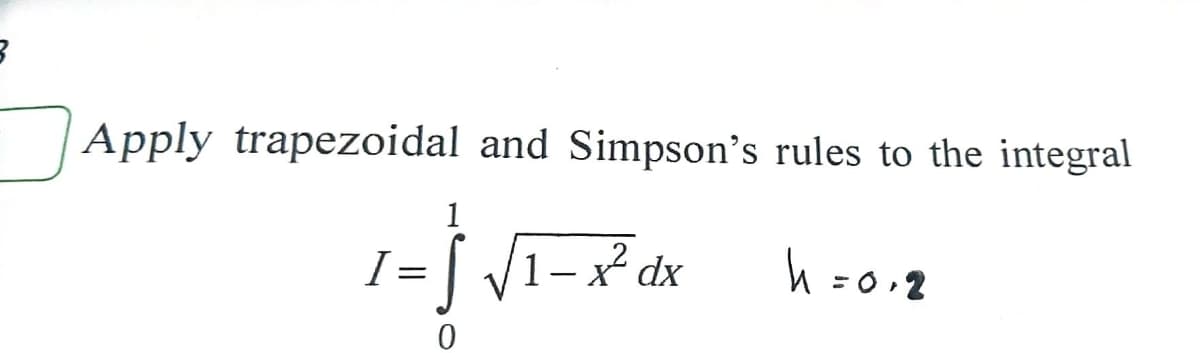 Apply trapezoidal and Simpson's rules to the integral
1
I =
= [ /1-x²d;
h=0
h =0,2
