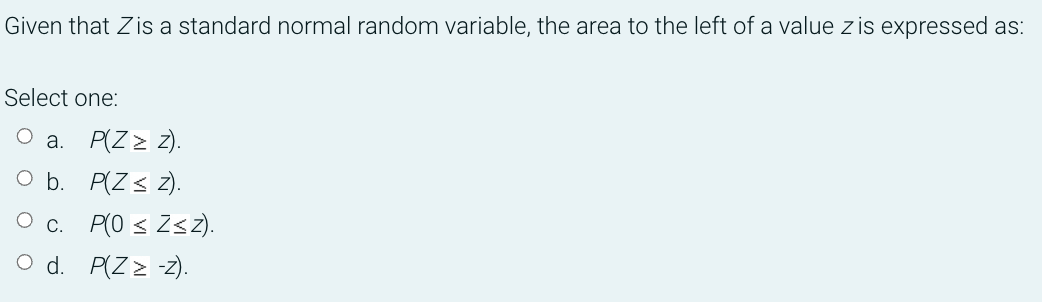Given that Zis a standard normal random variable, the area to the left of a value z is expressed as:
Select one:
P(Z > 2).
O b. P(Zs 2).
a.
O c. P(0 < Zs2).
O d. P(Z > -z).
