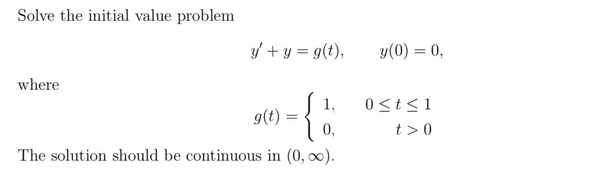 Solve the initial value problem
y' + y = g(t),
where
1,
g(t)
{
0,
The solution should be continuous in (0, ∞).
=
y(0) = 0,
0 ≤ t ≤1
t> 0