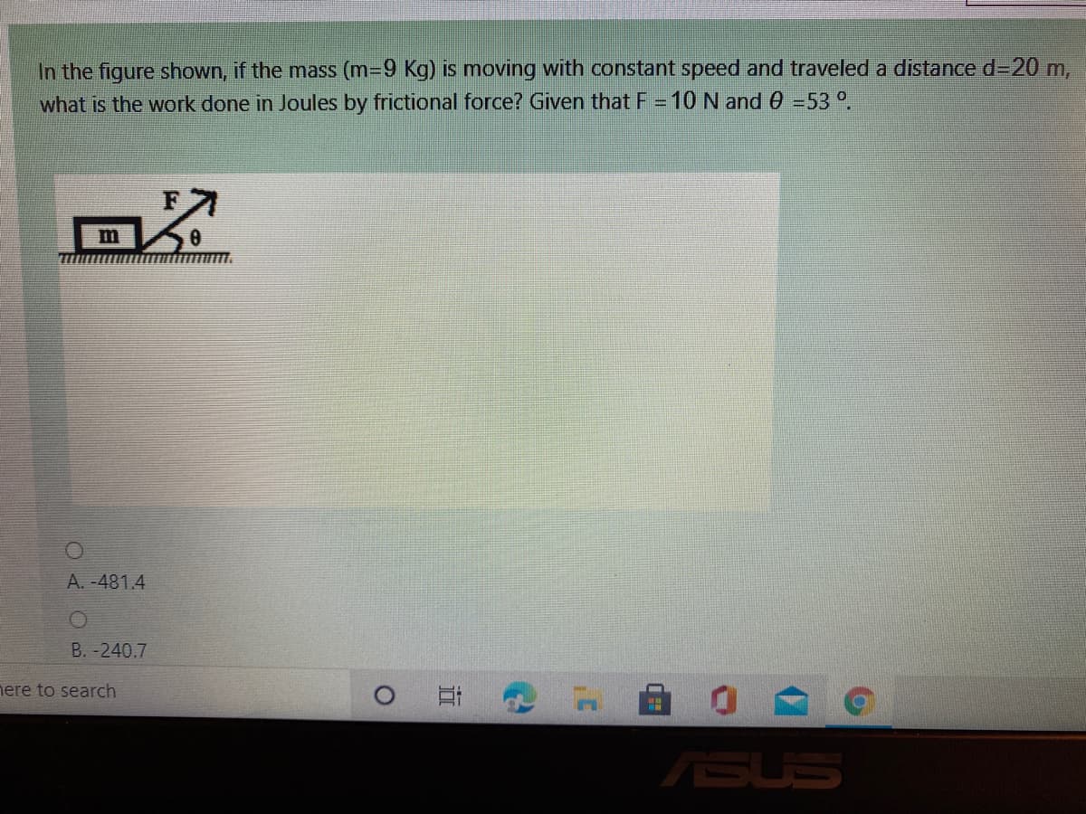 In the figure shown, if the mass (m-9 Kg) is moving with constant speed and traveled a distance d-20 m,
what is the work done in Joules by frictional force? Given that F = 10 N and 0 -53 o
m
A. -481.4
B.-240.7
nere to search
ASUS
