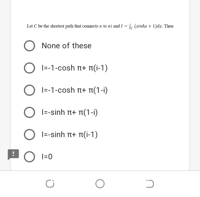 Let C be the shortest path that connects a to ni and I = f. (sinhz + 1)dz. Then
None of these
1--1-cosh π+ π(1 )
O I=-1-cosh n+ n(1-i)
|=-sinh T+ n(1-i)
|=-sinh n+ n(i-1)
|=0
