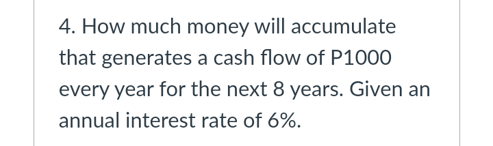 4. How much money will accumulate
that generates a cash flow of P1000
every year for the next 8 years. Given an
annual interest rate of 6%.
