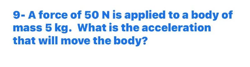 9- A force of 50 N is applied to a body of
mass 5 kg. What is the acceleration
that will move the body?
