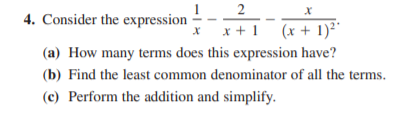 2
4. Consider the expression
x +1 (x + 1)*
(a) How many terms does this expression have?
(b) Find the least common denominator of all the terms.
(c) Perform the addition and simplify.
