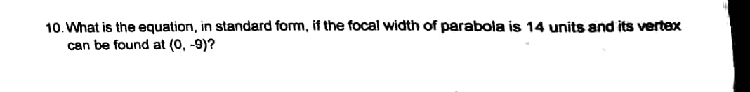 10. What is the equation, in standard form, if the focal width of parabola is 14 units and its vertex
can be found at (0, -9)?
