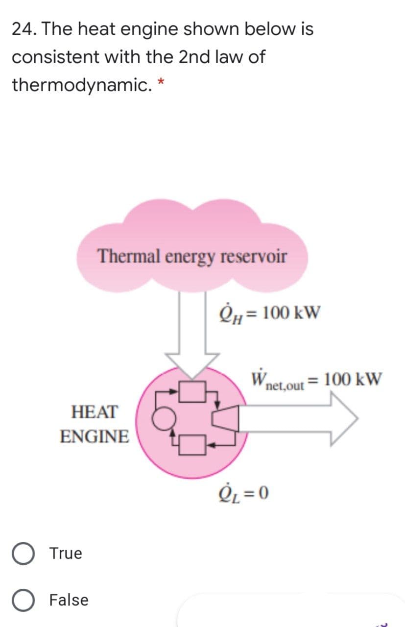 24. The heat engine shown below is
consistent with the 2nd law of
thermodynamic. *
Thermal energy reservoir
Ó1= 100 kW
Wnet.out = 100 kW
HEAT
ENGINE
ÈL = 0
True
False
